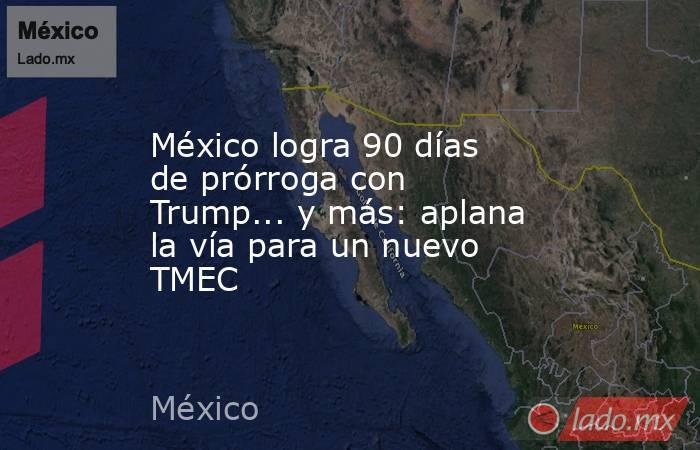 México logra 90 días de prórroga con Trump... y más: aplana la vía para un nuevo TMEC. Noticias en tiempo real