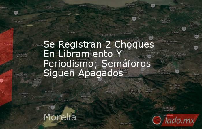 Se Registran 2 Choques En Libramiento Y Periodismo; Semáforos Siguen Apagados. Noticias en tiempo real