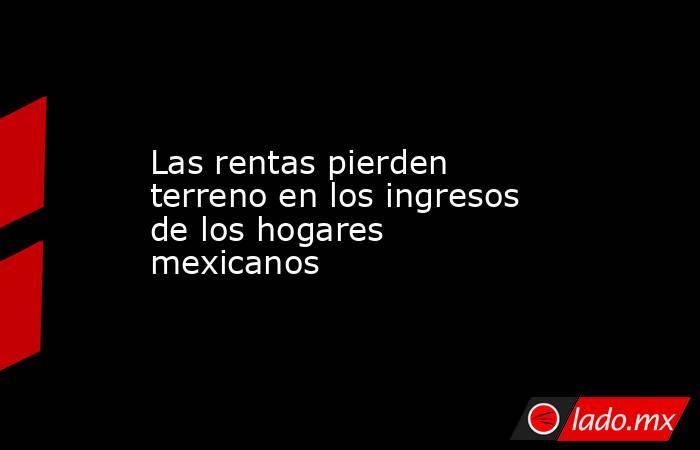 Las rentas pierden terreno en los ingresos de los hogares mexicanos. Noticias en tiempo real