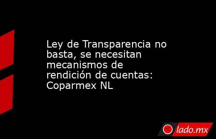Ley de Transparencia no basta, se necesitan mecanismos de rendición de cuentas: Coparmex NL  . Noticias en tiempo real
