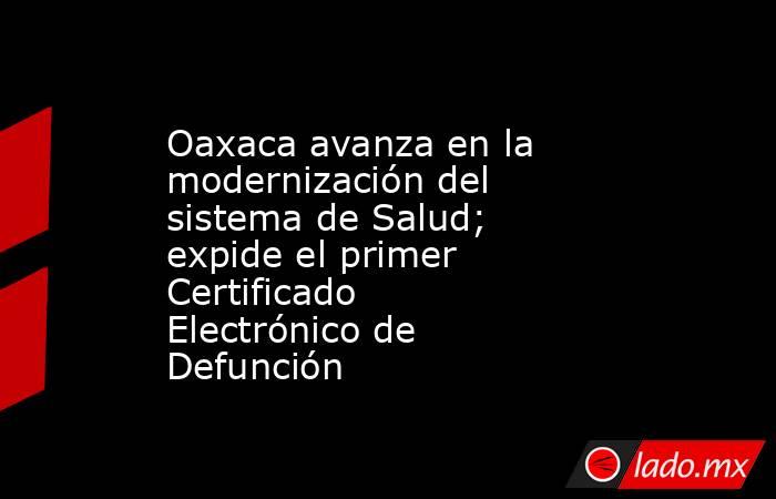 Oaxaca avanza en la modernización del sistema de Salud; expide el primer Certificado Electrónico de Defunción. Noticias en tiempo real