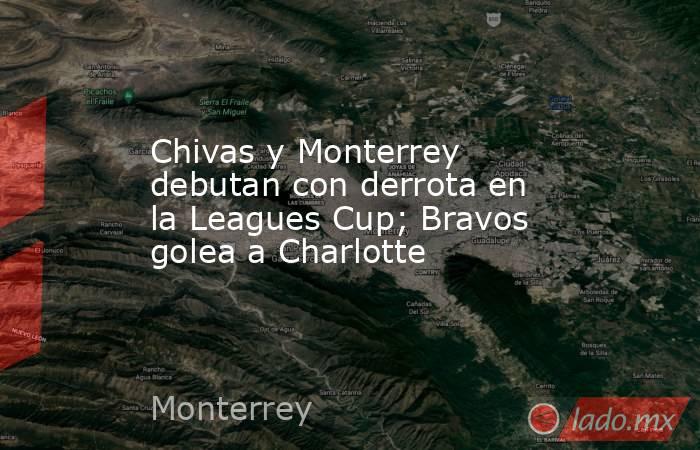 Chivas y Monterrey debutan con derrota en la Leagues Cup; Bravos golea a Charlotte. Noticias en tiempo real