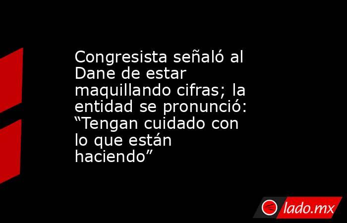 Congresista señaló al Dane de estar maquillando cifras; la entidad se pronunció: “Tengan cuidado con lo que están haciendo”. Noticias en tiempo real