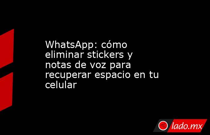 WhatsApp: cómo eliminar stickers y notas de voz para recuperar espacio en tu celular . Noticias en tiempo real
