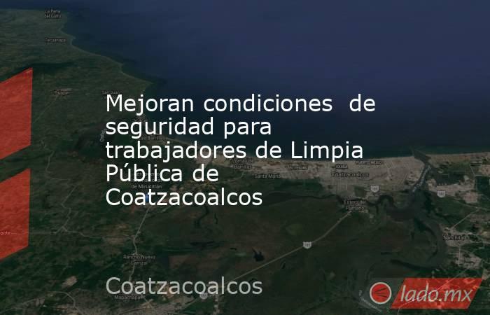 Mejoran condiciones  de seguridad para  trabajadores de Limpia Pública de Coatzacoalcos. Noticias en tiempo real
