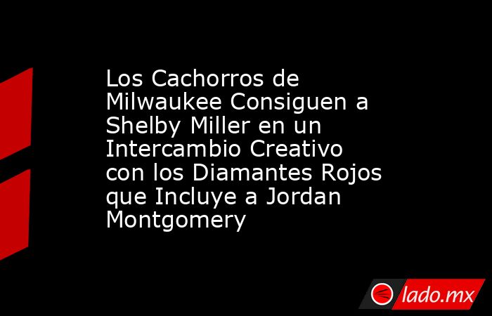 Los Cachorros de Milwaukee Consiguen a Shelby Miller en un Intercambio Creativo con los Diamantes Rojos que Incluye a Jordan Montgomery. Noticias en tiempo real