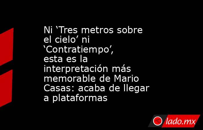 Ni ‘Tres metros sobre el cielo’ ni ‘Contratiempo’, esta es la interpretación más memorable de Mario Casas: acaba de llegar a plataformas. Noticias en tiempo real