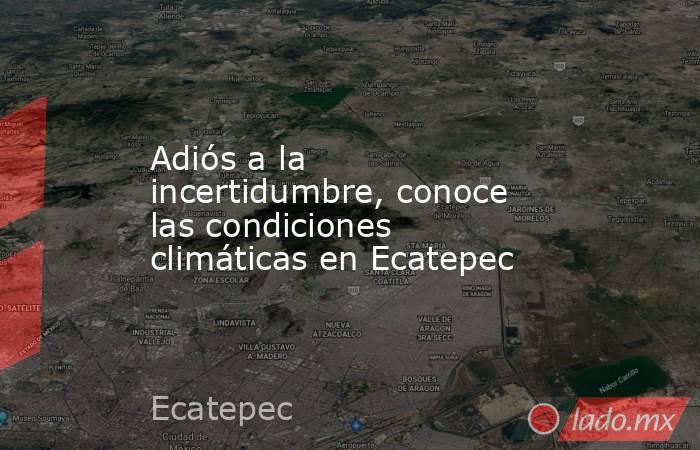 Adiós a la incertidumbre, conoce las condiciones climáticas en Ecatepec. Noticias en tiempo real