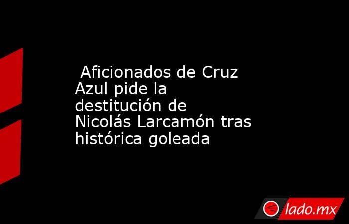  Aficionados de Cruz Azul pide la destitución de Nicolás Larcamón tras histórica goleada. Noticias en tiempo real