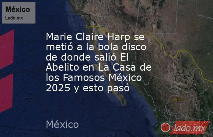 Marie Claire Harp se metió a la bola disco de donde salió El Abelito en La Casa de los Famosos México 2025 y esto pasó . Noticias en tiempo real