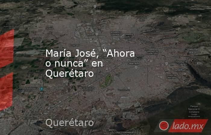 María José, “Ahora o nunca” en Querétaro. Noticias en tiempo real