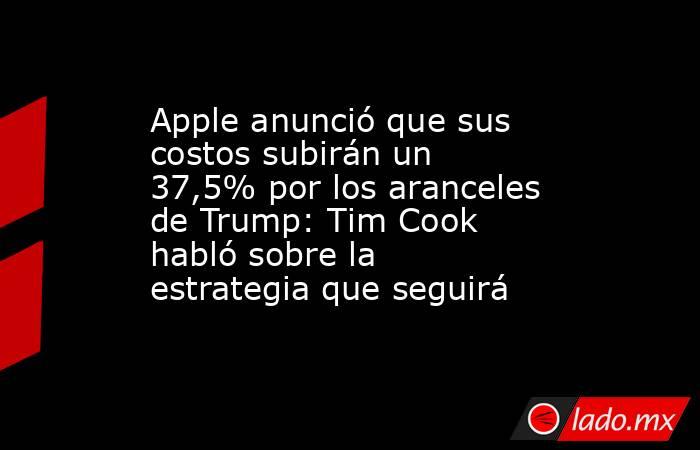 Apple anunció que sus costos subirán un 37,5% por los aranceles de Trump: Tim Cook habló sobre la estrategia que seguirá. Noticias en tiempo real