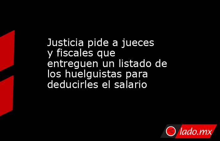Justicia pide a jueces y fiscales que entreguen un listado de los huelguistas para deducirles el salario. Noticias en tiempo real