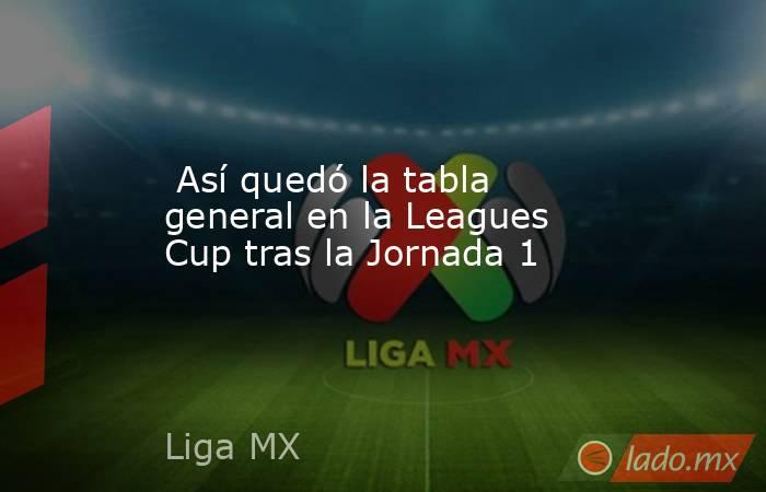  Así quedó la tabla general en la Leagues Cup tras la Jornada 1. Noticias en tiempo real