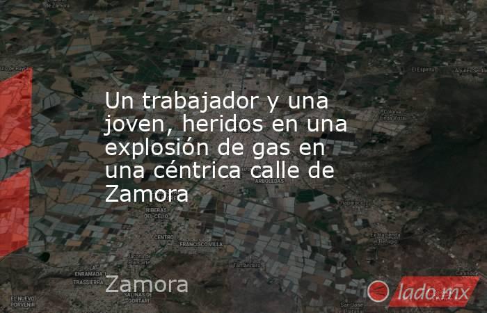 Un trabajador y una joven, heridos en una explosión de gas en una céntrica calle de Zamora. Noticias en tiempo real