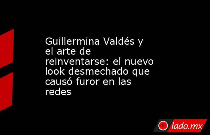 Guillermina Valdés y el arte de reinventarse: el nuevo look desmechado que causó furor en las redes. Noticias en tiempo real