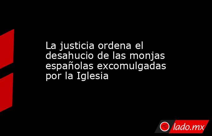 La justicia ordena el desahucio de las monjas españolas excomulgadas por la Iglesia. Noticias en tiempo real