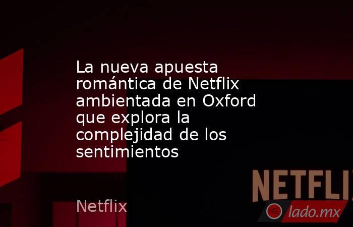 La nueva apuesta romántica de Netflix ambientada en Oxford que explora la complejidad de los sentimientos . Noticias en tiempo real