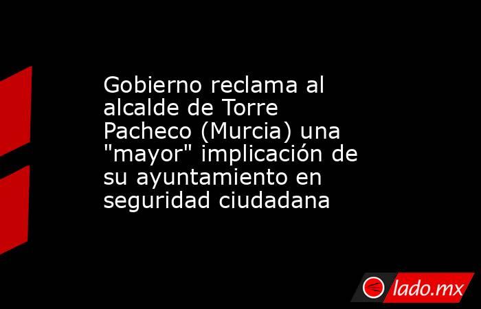 Gobierno reclama al alcalde de Torre Pacheco (Murcia) una 