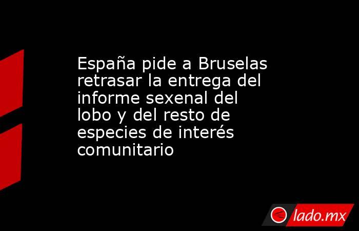 España pide a Bruselas retrasar la entrega del informe sexenal del lobo y del resto de especies de interés comunitario. Noticias en tiempo real