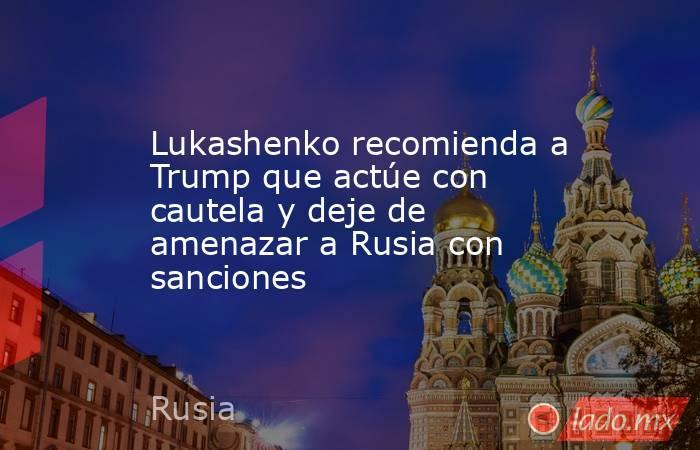 Lukashenko recomienda a Trump que actúe con cautela y deje de amenazar a Rusia con sanciones. Noticias en tiempo real