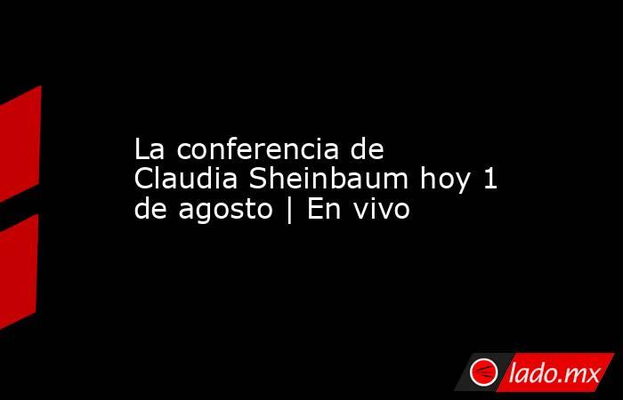 La conferencia de Claudia Sheinbaum hoy 1 de agosto | En vivo. Noticias en tiempo real