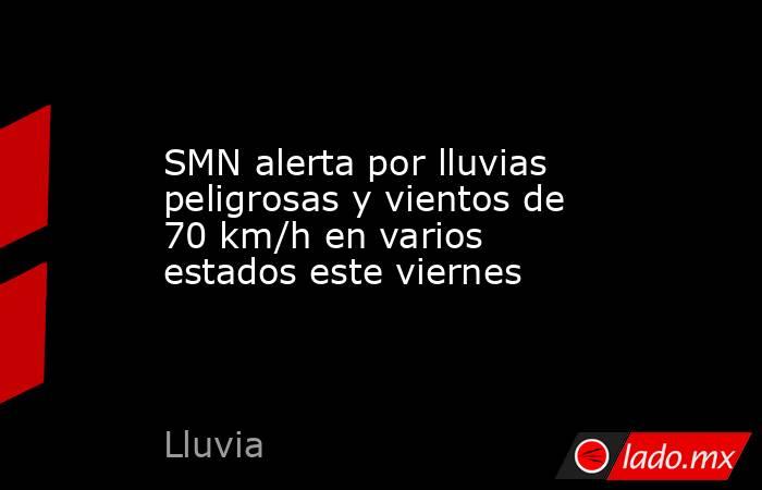 SMN alerta por lluvias peligrosas y vientos de 70 km/h en varios estados este viernes. Noticias en tiempo real