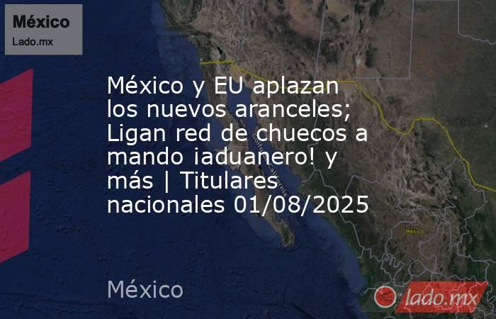 México y EU aplazan los nuevos aranceles; Ligan red de chuecos a mando ¡aduanero! y más | Titulares nacionales 01/08/2025. Noticias en tiempo real