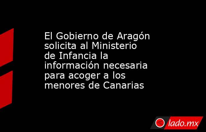 El Gobierno de Aragón solicita al Ministerio de Infancia la información necesaria para acoger a los menores de Canarias. Noticias en tiempo real