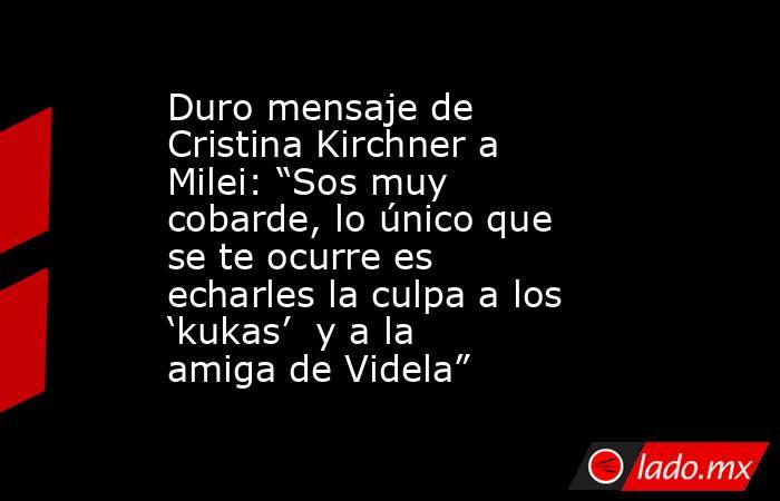 Duro mensaje de Cristina Kirchner a Milei: “Sos muy cobarde, lo único que se te ocurre es echarles la culpa a los ‘kukas’  y a la amiga de Videla”. Noticias en tiempo real