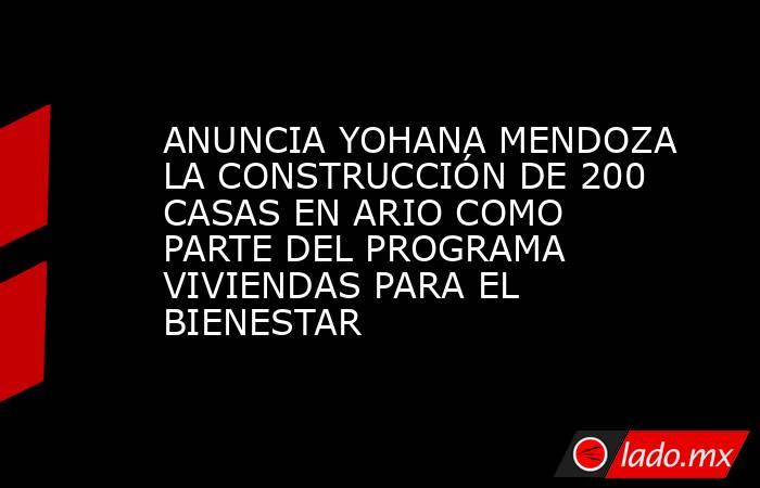 ANUNCIA YOHANA MENDOZA LA CONSTRUCCIÓN DE 200 CASAS EN ARIO COMO PARTE DEL PROGRAMA VIVIENDAS PARA EL BIENESTAR. Noticias en tiempo real