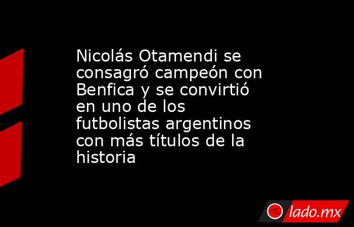 Nicolás Otamendi se consagró campeón con Benfica y se convirtió en uno de los futbolistas argentinos con más títulos de la historia. Noticias en tiempo real