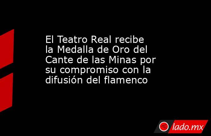 El Teatro Real recibe la Medalla de Oro del Cante de las Minas por su compromiso con la difusión del flamenco. Noticias en tiempo real