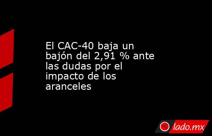 El CAC-40 baja un bajón del 2,91 % ante las dudas por el impacto de los aranceles. Noticias en tiempo real