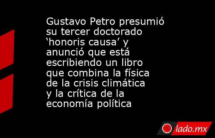 Gustavo Petro presumió su tercer doctorado ‘honoris causa’ y anunció que está escribiendo un libro que combina la física de la crisis climática y la crítica de la economía política. Noticias en tiempo real