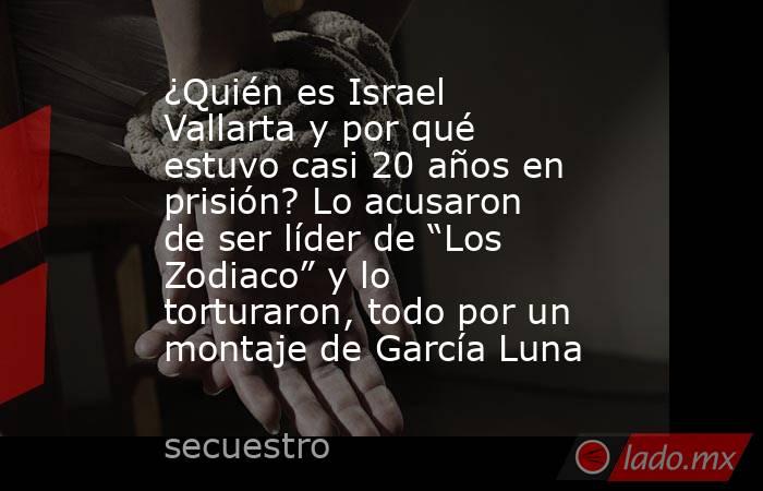 ¿Quién es Israel Vallarta y por qué estuvo casi 20 años en prisión? Lo acusaron de ser líder de “Los Zodiaco” y lo torturaron, todo por un montaje de García Luna. Noticias en tiempo real