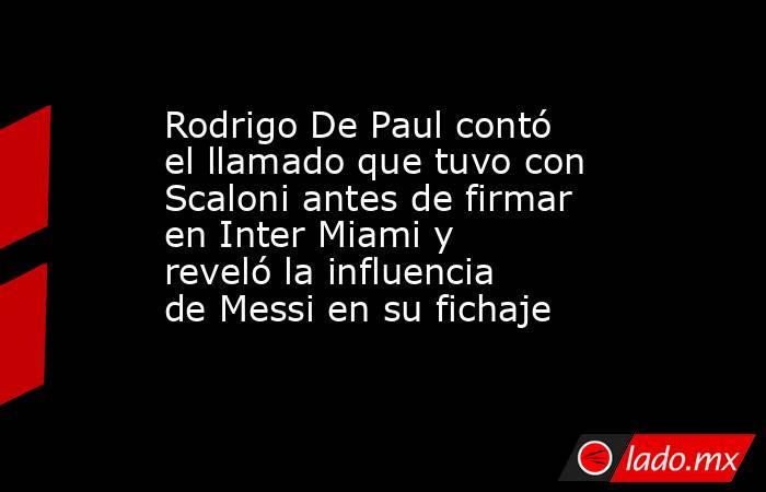 Rodrigo De Paul contó el llamado que tuvo con Scaloni antes de firmar en Inter Miami y reveló la influencia de Messi en su fichaje. Noticias en tiempo real