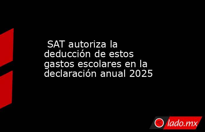  SAT autoriza la deducción de estos gastos escolares en la declaración anual 2025. Noticias en tiempo real