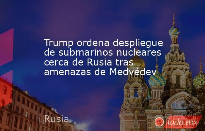 Trump ordena despliegue de submarinos nucleares cerca de Rusia tras amenazas de Medvédev. Noticias en tiempo real
