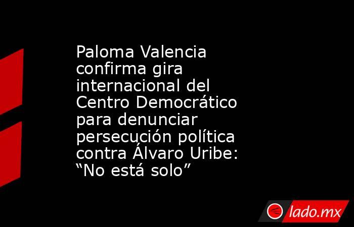 Paloma Valencia confirma gira internacional del Centro Democrático para denunciar persecución política contra Álvaro Uribe: “No está solo”. Noticias en tiempo real