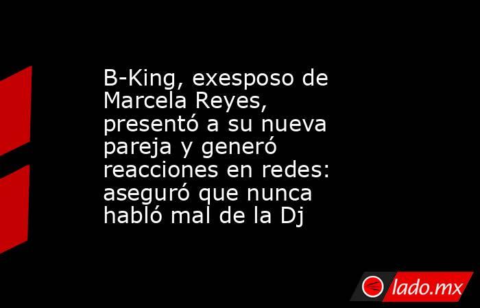 B-King, exesposo de Marcela Reyes, presentó a su nueva pareja y generó reacciones en redes: aseguró que nunca habló mal de la Dj . Noticias en tiempo real