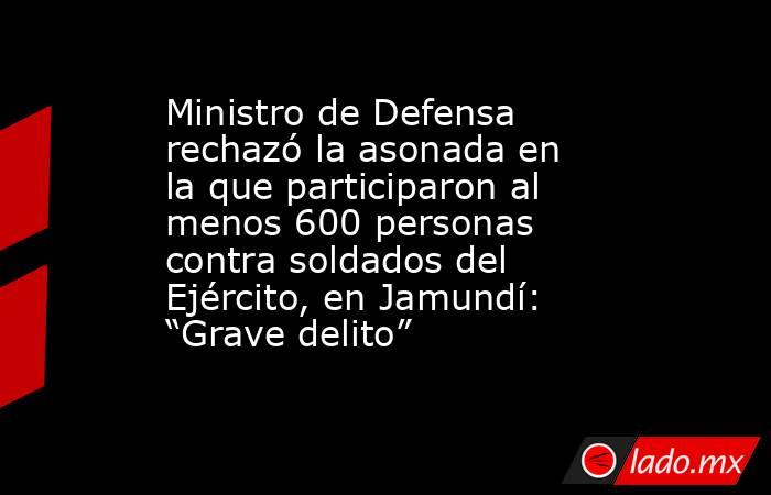 Ministro de Defensa rechazó la asonada en la que participaron al menos 600 personas contra soldados del Ejército, en Jamundí: “Grave delito” . Noticias en tiempo real