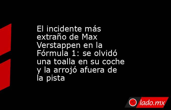El incidente más extraño de Max Verstappen en la Fórmula 1: se olvidó una toalla en su coche y la arrojó afuera de la pista. Noticias en tiempo real