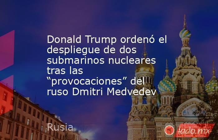 Donald Trump ordenó el despliegue de dos submarinos nucleares tras las “provocaciones” del ruso Dmitri Medvedev. Noticias en tiempo real