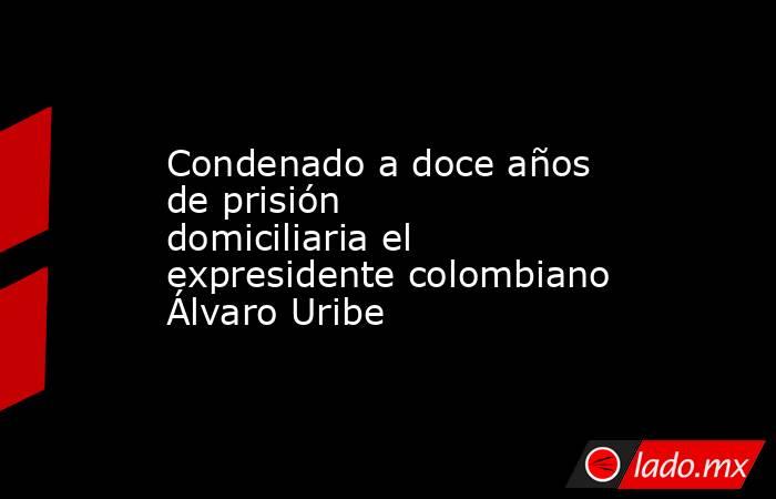 Condenado a doce años de prisión domiciliaria el expresidente colombiano Álvaro Uribe. Noticias en tiempo real