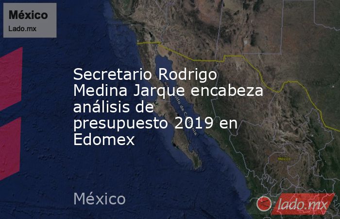 Secretario Rodrigo Medina Jarque encabeza análisis de presupuesto 2019 en Edomex. Noticias en tiempo real