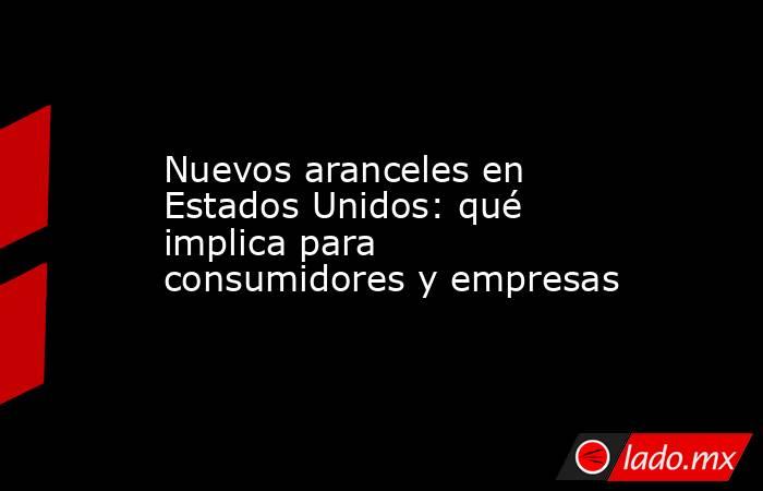 Nuevos aranceles en Estados Unidos: qué implica para consumidores y empresas. Noticias en tiempo real