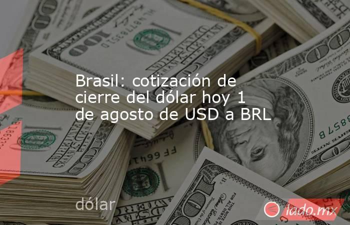 Brasil: cotización de cierre del dólar hoy 1 de agosto de USD a BRL. Noticias en tiempo real