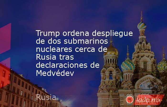 Trump ordena despliegue de dos submarinos nucleares cerca de Rusia tras declaraciones de Medvédev. Noticias en tiempo real