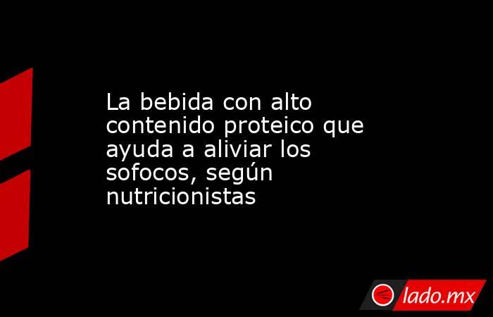 La bebida con alto contenido proteico que ayuda a aliviar los sofocos, según nutricionistas. Noticias en tiempo real